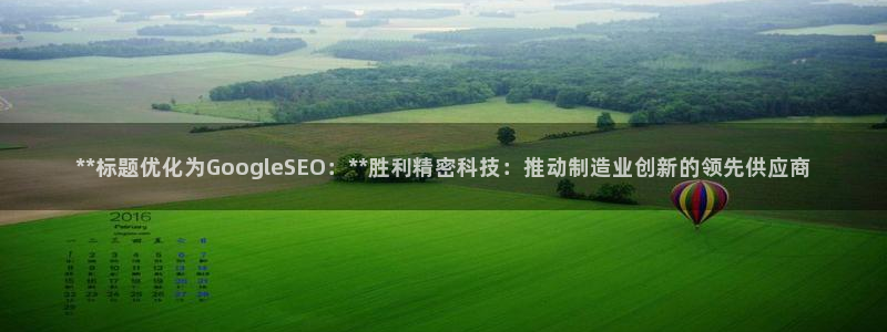 彩神vlll(中国)百度百科：**标题优化为GoogleSEO：**胜利精密科技：推动制造业创新的领先供应商