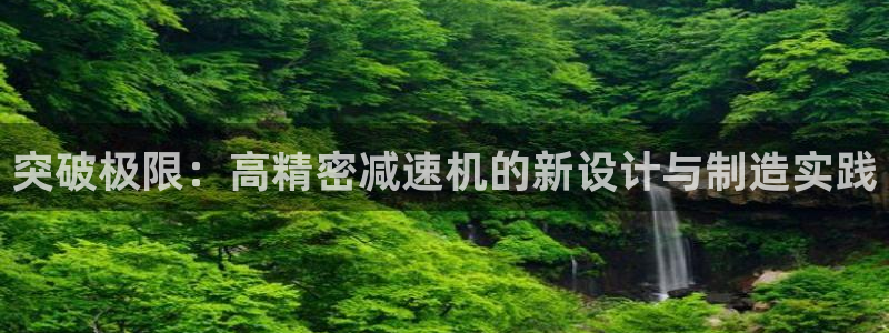 彩神vlll游戏特色：突破极限：高精密减速机的新设计与制造实践