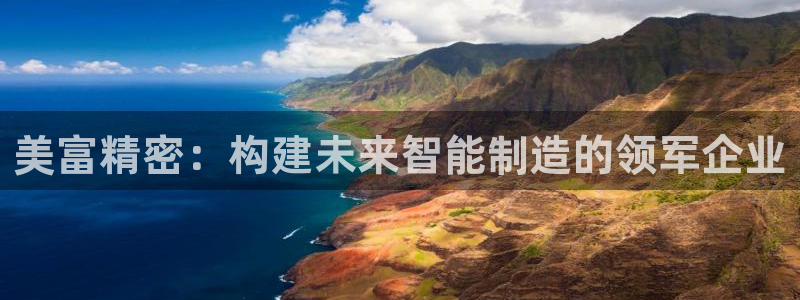 彩神v8手机客户端：美富精密：构建未来智能制造的领军企业