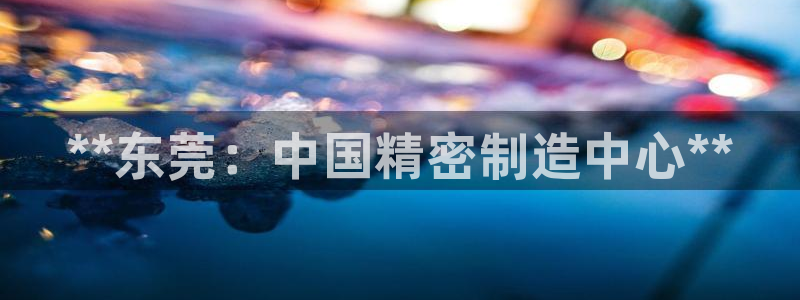 彩神大发是不是人为操作：**东莞：中国精密制造中心**