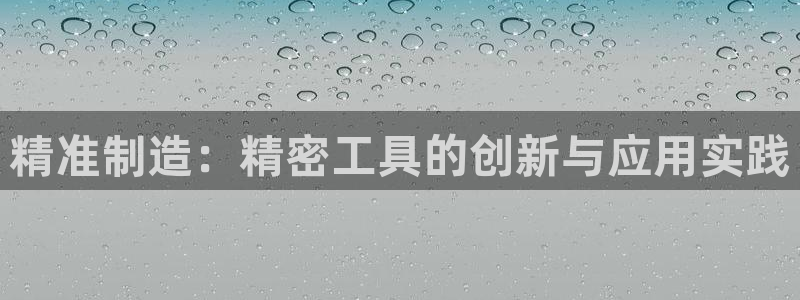 彩神v天天：精准制造：精密工具的创新与应用实践