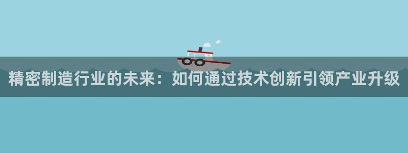 有谁知道彩神争霸的网址：精密制造行业的未来：如何通过技术创新引领产业升级