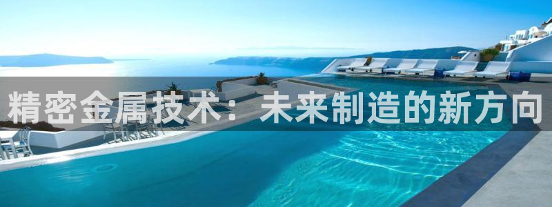 彩神vii手游下载：精密金属技术：未来制造的新方向